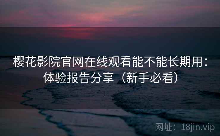 樱花影院官网在线观看能不能长期用：体验报告分享（新手必看）