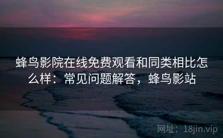 蜂鸟影院在线免费观看和同类相比怎么样：常见问题解答，蜂鸟影站