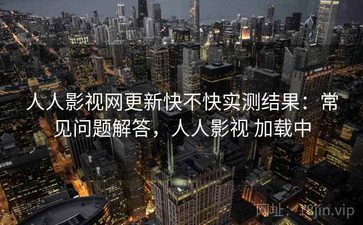人人影视网更新快不快实测结果：常见问题解答，人人影视 加载中