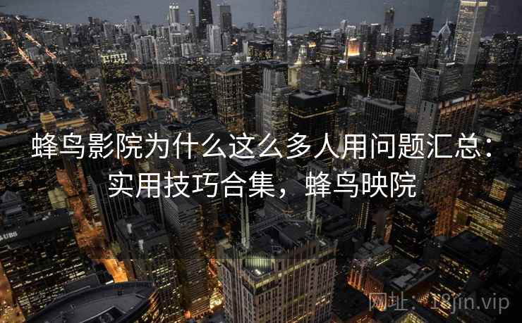 蜂鸟影院为什么这么多人用问题汇总：实用技巧合集，蜂鸟映院