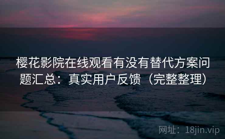 樱花影院在线观看有没有替代方案问题汇总：真实用户反馈（完整整理）