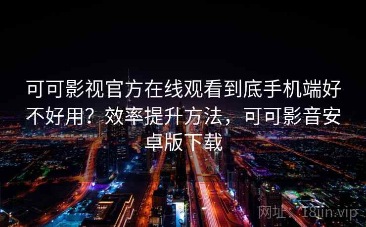 可可影视官方在线观看到底手机端好不好用？效率提升方法，可可影音安卓版下载