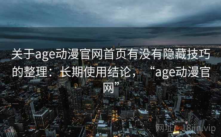 关于age动漫官网首页有没有隐藏技巧的整理：长期使用结论，“age动漫官网”