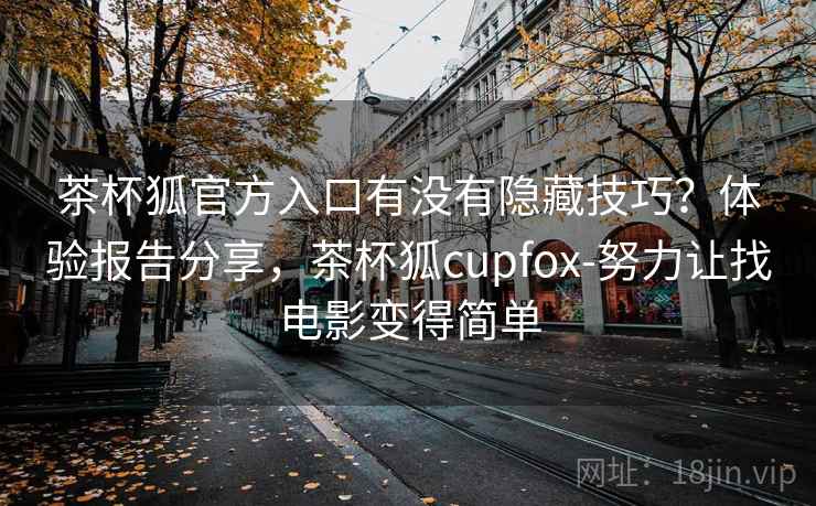 茶杯狐官方入口有没有隐藏技巧？体验报告分享，茶杯狐cupfox-努力让找电影变得简单