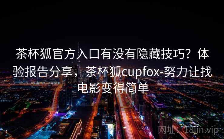 茶杯狐官方入口有没有隐藏技巧？体验报告分享，茶杯狐cupfox-努力让找电影变得简单