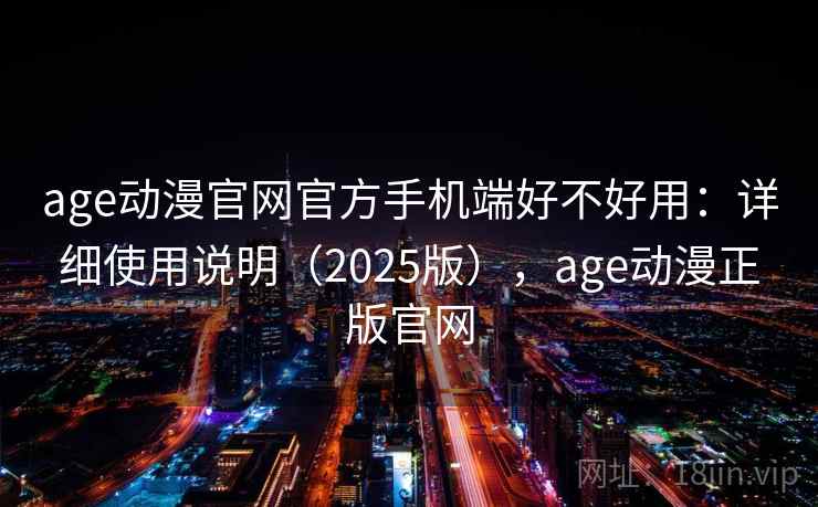 age动漫官网官方手机端好不好用：详细使用说明（2025版），age动漫正版官网