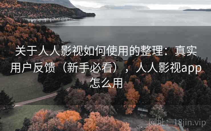 关于人人影视如何使用的整理：真实用户反馈（新手必看），人人影视app怎么用