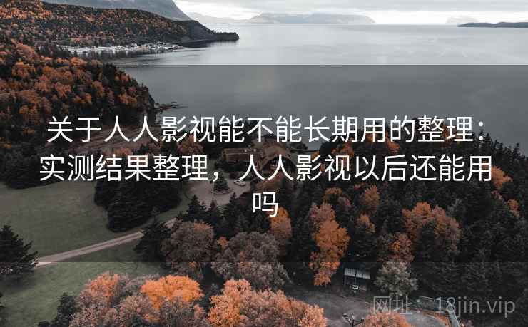 关于人人影视能不能长期用的整理：实测结果整理，人人影视以后还能用吗