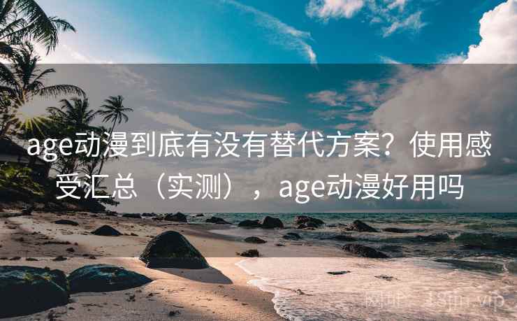 age动漫到底有没有替代方案？使用感受汇总（实测），age动漫好用吗