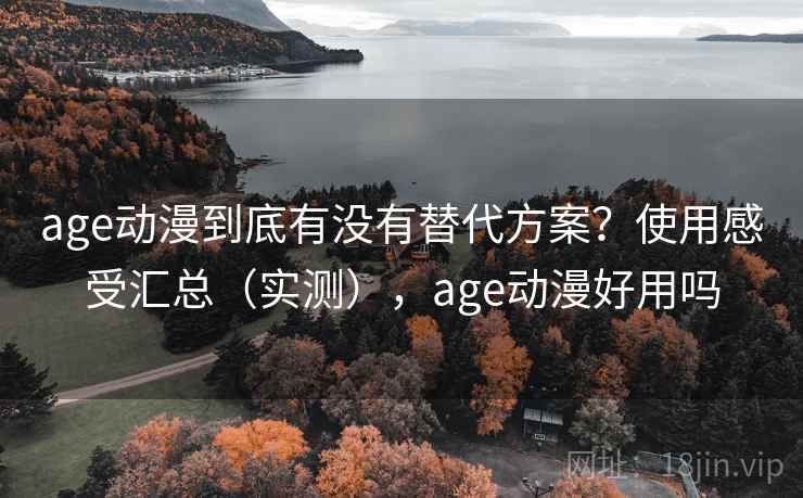 age动漫到底有没有替代方案？使用感受汇总（实测），age动漫好用吗
