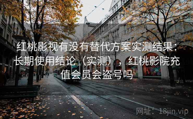 红桃影视有没有替代方案实测结果:长期使用结论(实测),红桃影院充值会员会盗号吗 红桃影视有没有替代方案实测结果:长期使用结论(实测),红桃影院充值会员会盗号吗