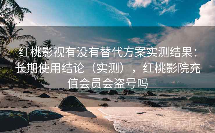 红桃影视有没有替代方案实测结果：长期使用结论（实测），红桃影院充值会员会盗号吗