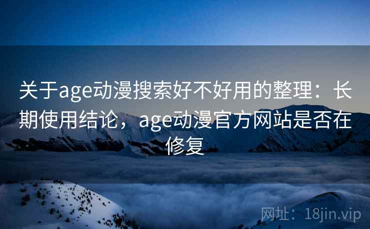 关于age动漫搜索好不好用的整理：长期使用结论，age动漫官方网站是否在修复