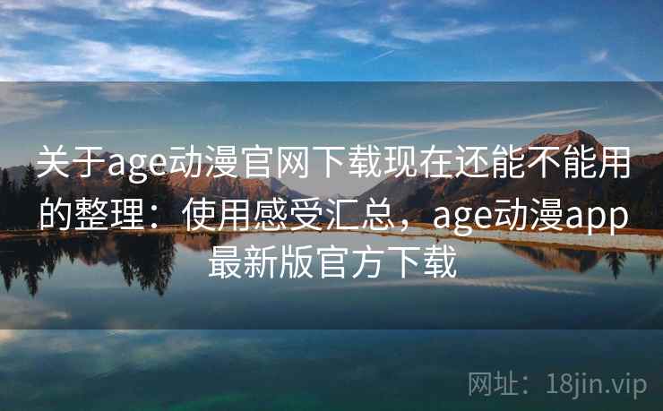 关于age动漫官网下载现在还能不能用的整理：使用感受汇总，age动漫app最新版官方下载