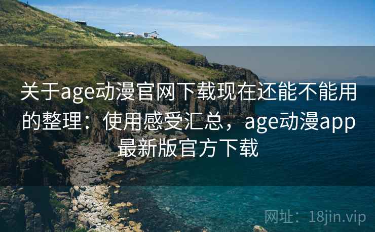 关于age动漫官网下载现在还能不能用的整理：使用感受汇总，age动漫app最新版官方下载