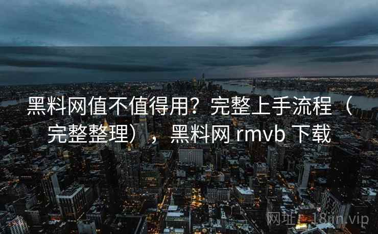 黑料网值不值得用？完整上手流程（完整整理），黑料网 rmvb 下载