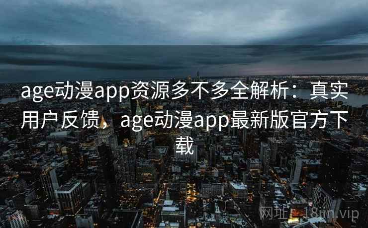 age动漫app资源多不多全解析:真实用户反馈,age动漫app最新版官方下载 age动漫app资源多不多全解析:真实用户反馈,age动漫app最新版官方下载