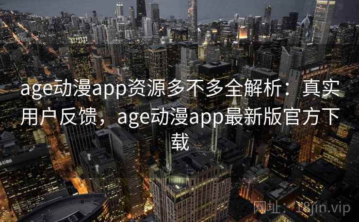 age动漫app资源多不多全解析:真实用户反馈,age动漫app最新版官方下载 age动漫app资源多不多全解析:真实用户反馈,age动漫app最新版官方下载
