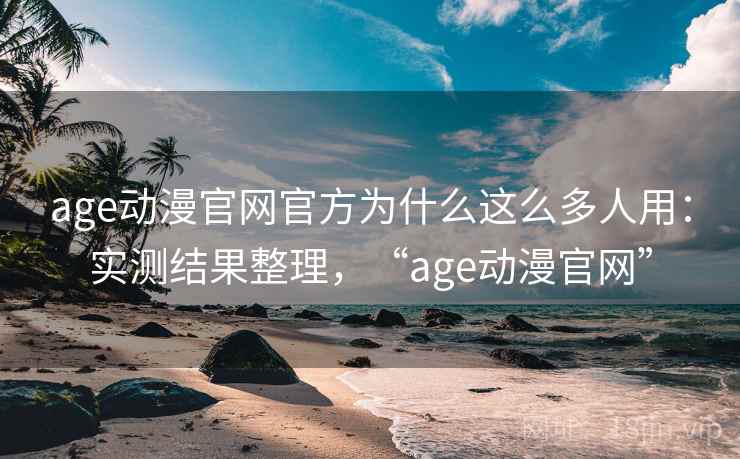 age动漫官网官方为什么这么多人用:实测结果整理,“age动漫官网” age动漫官网官方为什么这么多人用:实测结果整理,“age动漫官网”