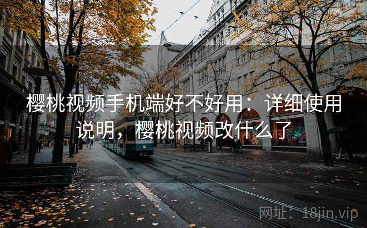 樱桃视频手机端好不好用：详细使用说明，樱桃视频改什么了