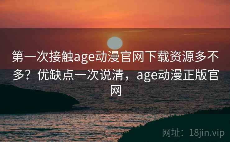 第一次接触age动漫官网下载资源多不多？优缺点一次说清，age动漫正版官网