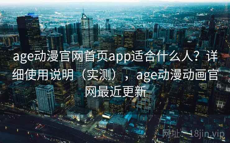 age动漫官网首页app适合什么人？详细使用说明（实测），age动漫动画官网最近更新