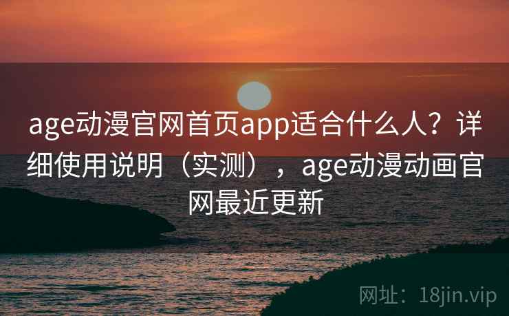 age动漫官网首页app适合什么人?详细使用说明(实测),age动漫动画官网最近更新 age动漫官网首页app适合什么人?详细使用说明(实测),age动漫动画官网最近更新