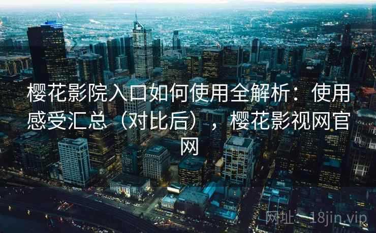 樱花影院入口如何使用全解析:使用感受汇总(对比后),樱花影视网官网 樱花影院入口如何使用全解析:使用感受汇总(对比后),樱花影视网官网
