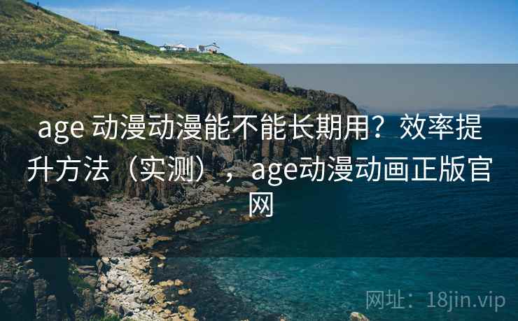 age 动漫动漫能不能长期用?效率提升方法(实测),age动漫动画正版官网 age 动漫动漫能不能长期用?效率提升方法(实测),age动漫动画正版官网