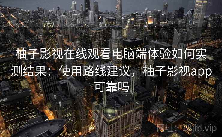 柚子影视在线观看电脑端体验如何实测结果：使用路线建议，柚子影视app可靠吗