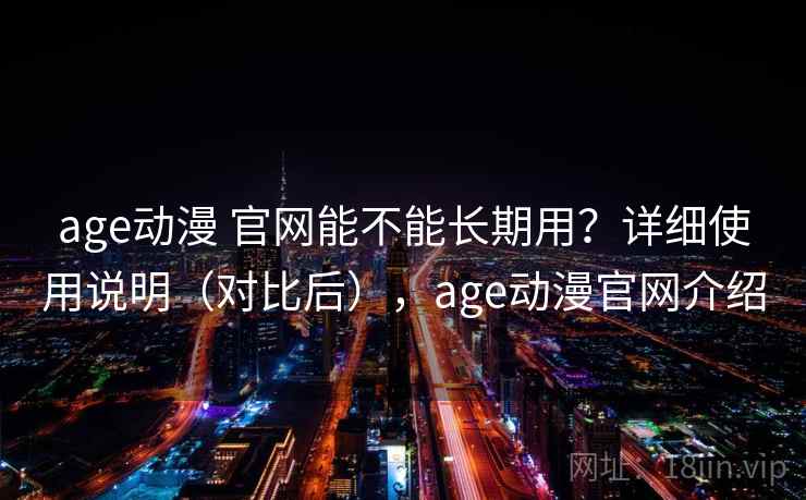 age动漫 官网能不能长期用？详细使用说明（对比后），age动漫官网介绍