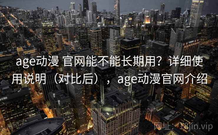 age动漫 官网能不能长期用？详细使用说明（对比后），age动漫官网介绍