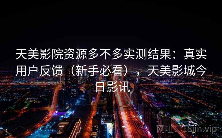 天美影院资源多不多实测结果：真实用户反馈（新手必看），天美影城今日影讯