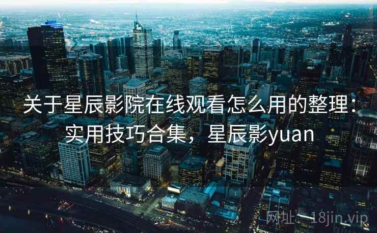 关于星辰影院在线观看怎么用的整理：实用技巧合集，星辰影yuan