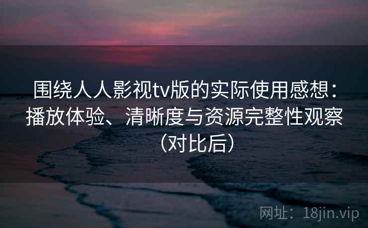 围绕人人影视tv版的实际使用感想:播放体验、清晰度与资源完整性观察(对比后) 围绕人人影视tv版的实际使用感想:播放体验、清晰度与资源完整性观察(对比后)