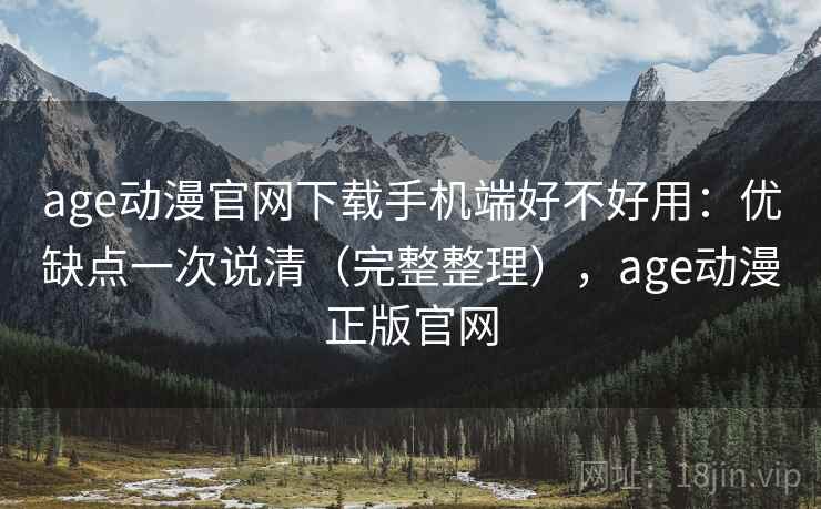 age动漫官网下载手机端好不好用：优缺点一次说清（完整整理），age动漫正版官网