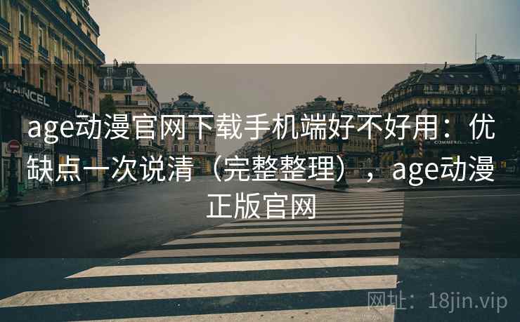age动漫官网下载手机端好不好用:优缺点一次说清(完整整理),age动漫正版官网 age动漫官网下载手机端好不好用:优缺点一次说清(完整整理),age动漫正版官网