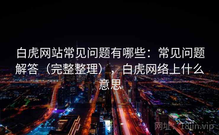 白虎网站常见问题有哪些:常见问题解答(完整整理),白虎网络上什么意思 白虎网站常见问题有哪些:常见问题解答(完整整理),白虎网络上什么意思