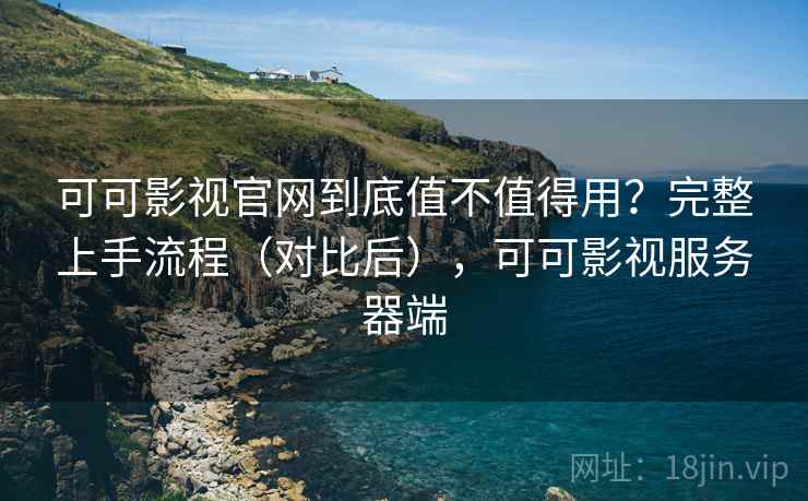 可可影视官网到底值不值得用？完整上手流程（对比后），可可影视服务器端