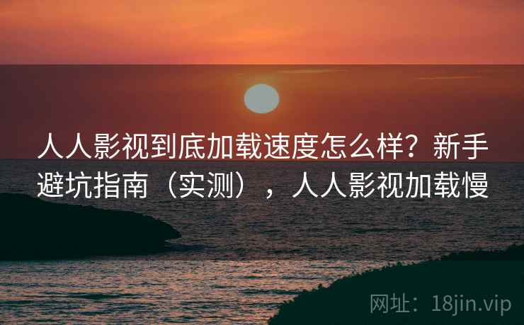 人人影视到底加载速度怎么样？新手避坑指南（实测），人人影视加载慢
