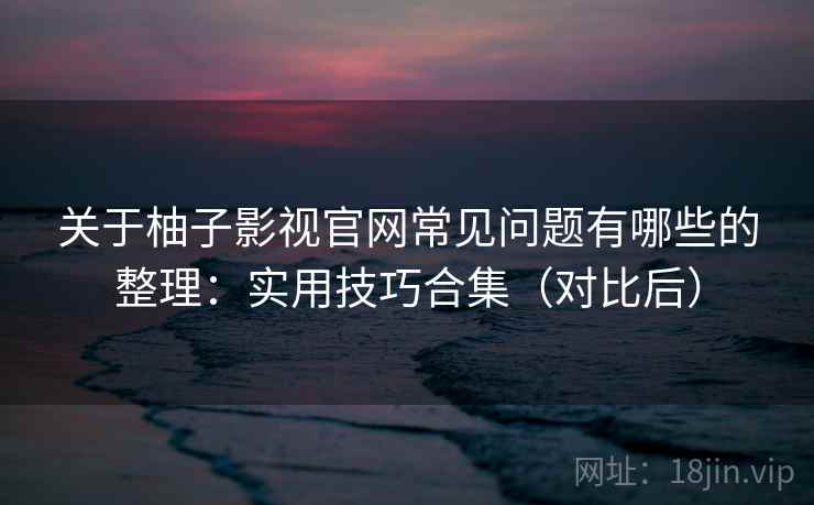 关于柚子影视官网常见问题有哪些的整理:实用技巧合集(对比后) 关于柚子影视官网常见问题有哪些的整理:实用技巧合集(对比后)