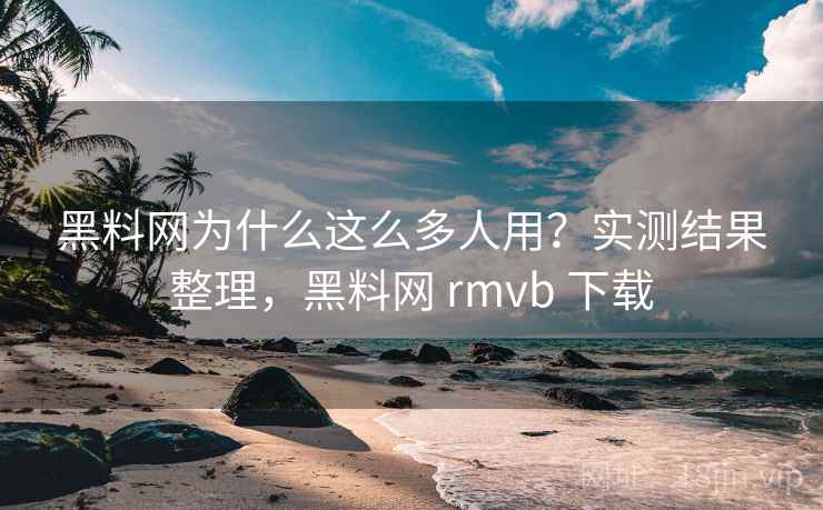 黑料网为什么这么多人用？实测结果整理，黑料网 rmvb 下载
