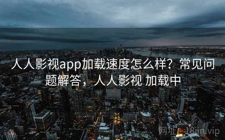 人人影视app加载速度怎么样?常见问题解答,人人影视 加载中 人人影视app加载速度怎么样?常见问题解答,人人影视 加载中