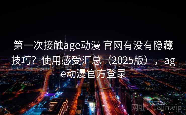 第一次接触age动漫 官网有没有隐藏技巧？使用感受汇总（2025版），age动漫官方登录