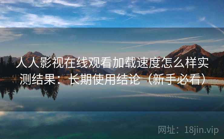 人人影视在线观看加载速度怎么样实测结果:长期使用结论(新手必看) 人人影视在线观看加载速度怎么样实测结果:长期使用结论(新手必看)
