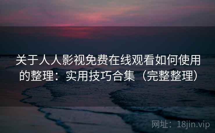 关于人人影视免费在线观看如何使用的整理：实用技巧合集（完整整理）