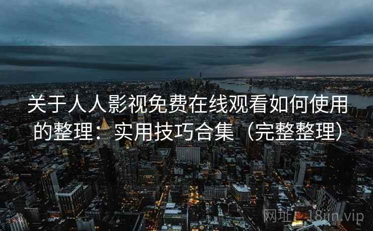 关于人人影视免费在线观看如何使用的整理:实用技巧合集(完整整理) 关于人人影视免费在线观看如何使用的整理:实用技巧合集(完整整理)