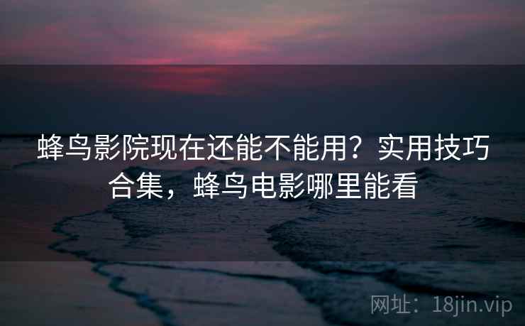 蜂鸟影院现在还能不能用?实用技巧合集,蜂鸟电影哪里能看 蜂鸟影院现在还能不能用?实用技巧合集,蜂鸟电影哪里能看