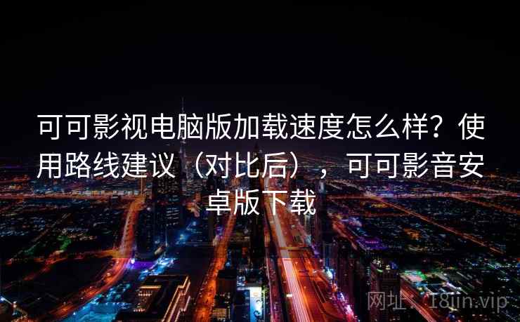可可影视电脑版加载速度怎么样？使用路线建议（对比后），可可影音安卓版下载