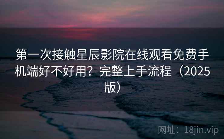 第一次接触星辰影院在线观看免费手机端好不好用？完整上手流程（2025版）